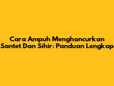 Cara Ampuh Menghancurkan Santet Dan Sihir: Panduan Lengkap