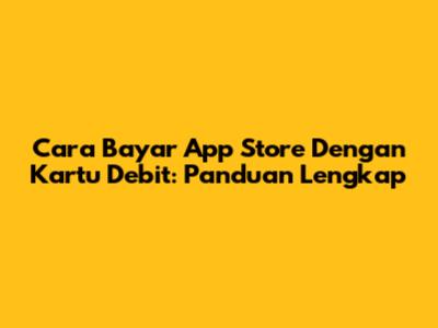 Cara Bayar App Store Dengan Kartu Debit: Panduan Lengkap