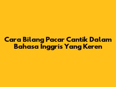 Cara Bilang 'Pacar Cantik' Dalam Bahasa Inggris Yang Keren