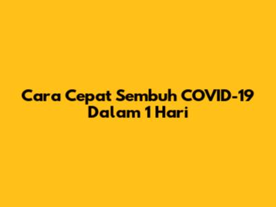 Cara Cepat Sembuh COVID-19 Dalam 1 Hari