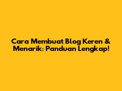 Cara Membuat Blog Keren & Menarik: Panduan Lengkap!