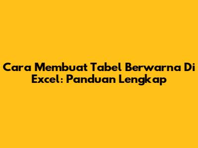 Cara Membuat Tabel Berwarna Di Excel: Panduan Lengkap
