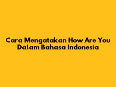 Cara Mengatakan 'How Are You' Dalam Bahasa Indonesia