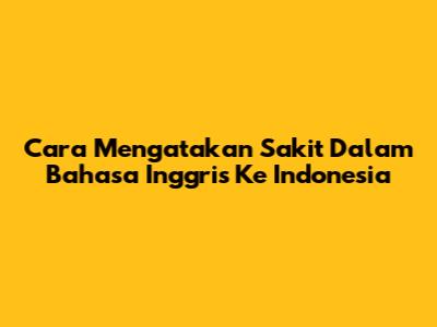 Cara Mengatakan 'Sakit' Dalam Bahasa Inggris Ke Indonesia
