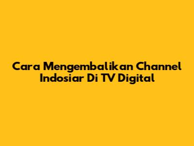 Cara Mengembalikan Channel Indosiar Di TV Digital