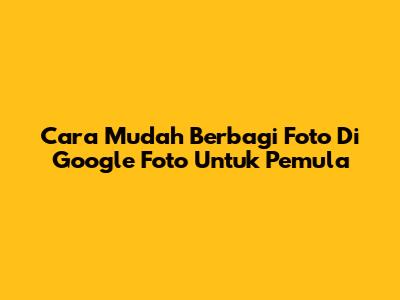 Cara Mudah Berbagi Foto Di Google Foto Untuk Pemula
