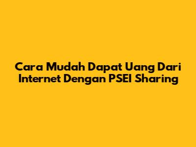 Cara Mudah Dapat Uang Dari Internet Dengan PSEI Sharing