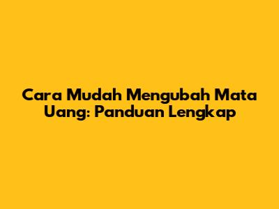 Cara Mudah Mengubah Mata Uang: Panduan Lengkap