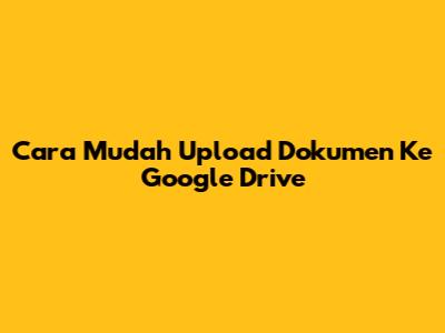Cara Mudah Upload Dokumen Ke Google Drive