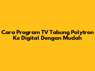 Cara Program TV Tabung Polytron Ke Digital Dengan Mudah