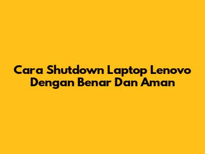 Cara Shutdown Laptop Lenovo Dengan Benar Dan Aman