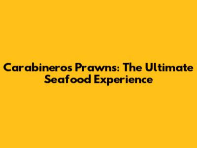 Carabineros Prawns: The Ultimate Seafood Experience