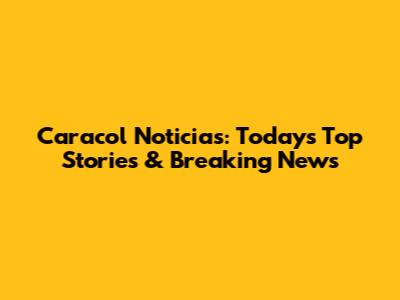 Caracol Noticias: Today's Top Stories & Breaking News