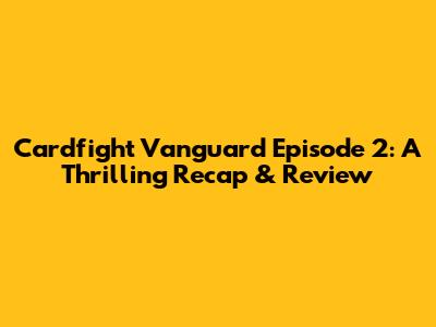 Cardfight Vanguard Episode 2: A Thrilling Recap & Review