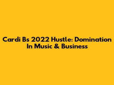 Cardi B's 2022 Hustle: Domination In Music & Business