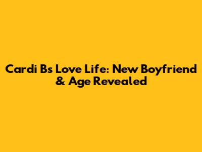 Cardi B's Love Life: New Boyfriend & Age Revealed
