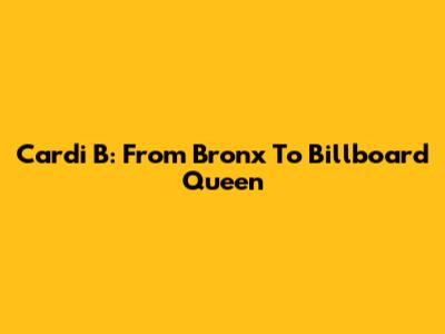 Cardi B: From Bronx To Billboard Queen