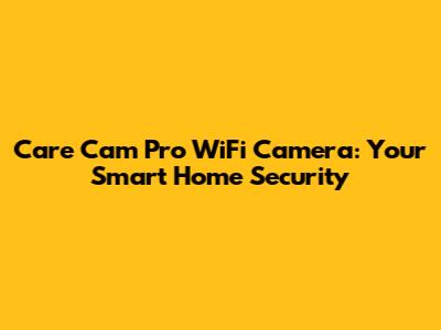 Care Cam Pro WiFi Camera: Your Smart Home Security