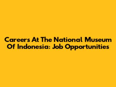 Careers At The National Museum Of Indonesia: Job Opportunities