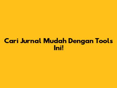 Cari Jurnal Mudah Dengan Tools Ini!