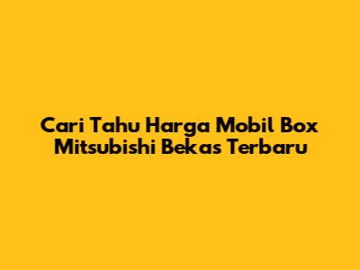 Cari Tahu Harga Mobil Box Mitsubishi Bekas Terbaru