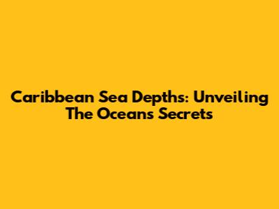 Caribbean Sea Depths: Unveiling The Ocean's Secrets