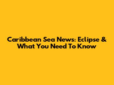 Caribbean Sea News: Eclipse & What You Need To Know