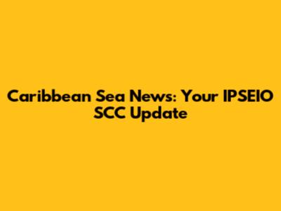 Caribbean Sea News: Your IPSEIO SCC Update