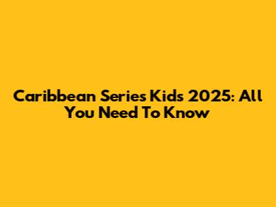 Caribbean Series Kids 2025: All You Need To Know