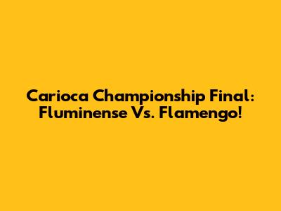 Carioca Championship Final: Fluminense Vs. Flamengo!