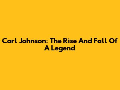 Carl Johnson: The Rise And Fall Of A Legend
