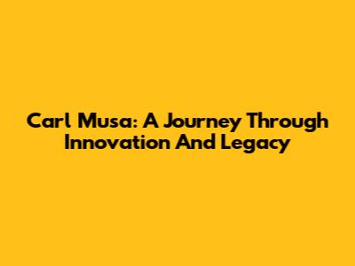 Carl Musa: A Journey Through Innovation And Legacy