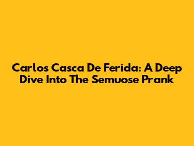 Carlos Casca De Ferida: A Deep Dive Into The Semuose Prank