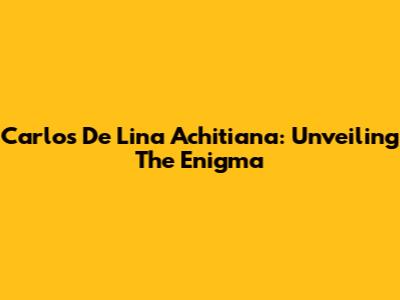 Carlos De Lina Achitiana: Unveiling The Enigma