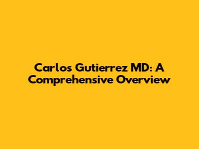 Carlos Gutierrez MD: A Comprehensive Overview