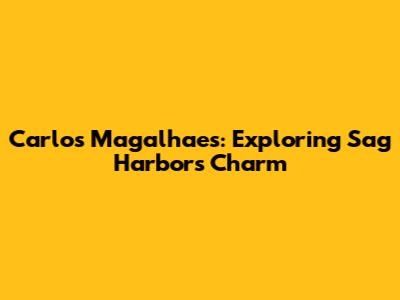 Carlos Magalhaes: Exploring Sag Harbor's Charm