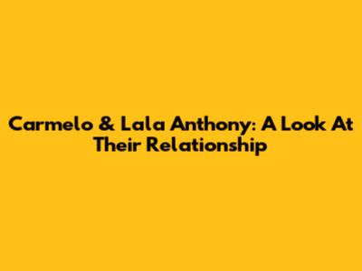 Carmelo & Lala Anthony: A Look At Their Relationship