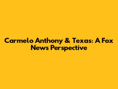 Carmelo Anthony & Texas: A Fox News Perspective