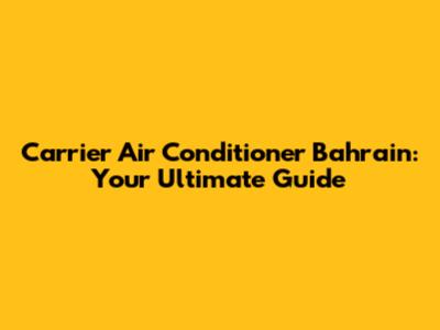 Carrier Air Conditioner Bahrain: Your Ultimate Guide