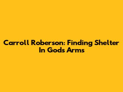 Carroll Roberson: Finding Shelter In God's Arms