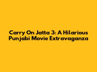 Carry On Jatta 3: A Hilarious Punjabi Movie Extravaganza