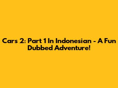 Cars 2: Part 1 In Indonesian - A Fun Dubbed Adventure!