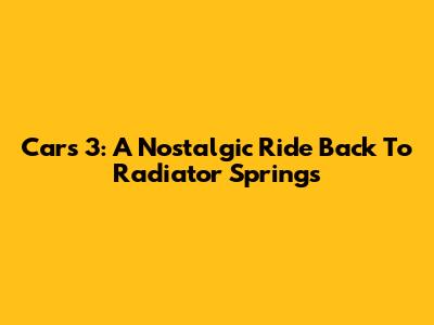 Cars 3: A Nostalgic Ride Back To Radiator Springs