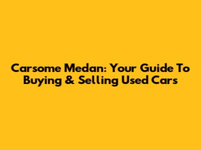 Carsome Medan: Your Guide To Buying & Selling Used Cars