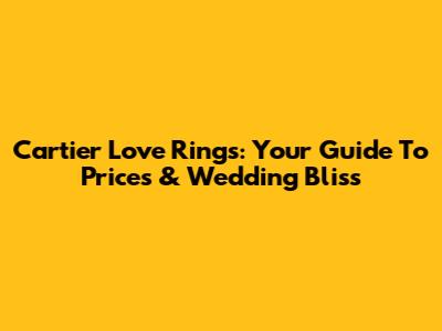 Cartier Love Rings: Your Guide To Prices & Wedding Bliss
