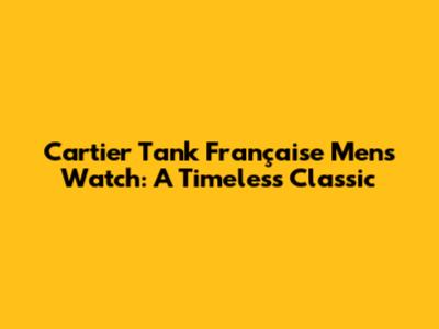 Cartier Tank Française Men's Watch: A Timeless Classic