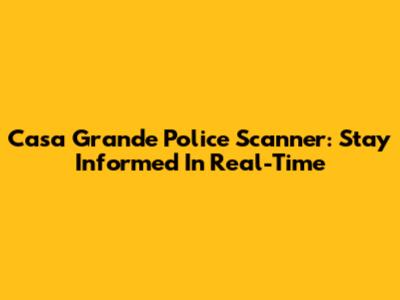 Casa Grande Police Scanner: Stay Informed In Real-Time