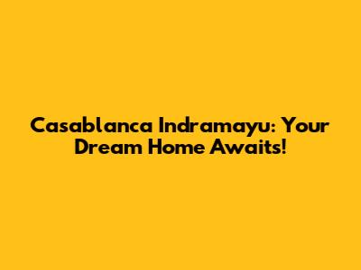 Casablanca Indramayu: Your Dream Home Awaits!