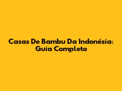 Casas De Bambu Da Indonésia: Guia Completo