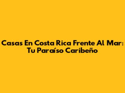 Casas En Costa Rica Frente Al Mar: Tu Paraíso Caribeño